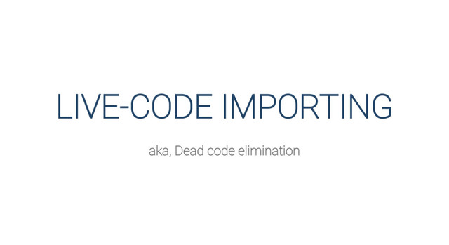 LIVE-CODE IMPORTING
aka, Dead code elimination

