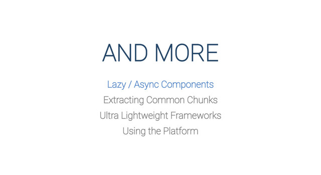 AND MORE
Lazy / Async Components
Extracting Common Chunks
Ultra Lightweight Frameworks
Using the Platform
