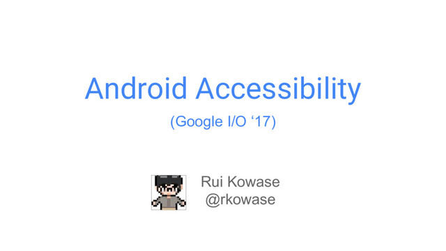 Android Accessibility
Rui Kowase
@rkowase
(Google I/O ‘17)
