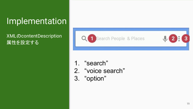 Implementation
XMLのcontentDescription
属性を設定する
1. “search”
2. “voice search”
3. “option”
19
