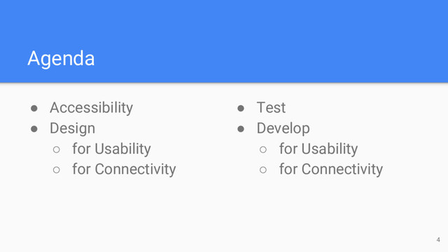 Agenda
● Accessibility
● Design
○ for Usability
○ for Connectivity
4
● Test
● Develop
○ for Usability
○ for Connectivity
