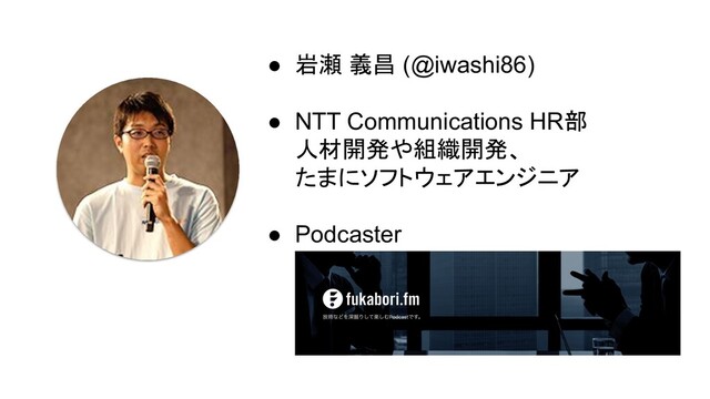 ● 岩瀬 義昌 (@iwashi86)
● NTT Communications HR部
人材開発や組織開発、
たまにソフトウェアエンジニア
● Podcaster
