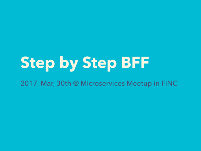 Step by Step BFF
2017, Mar, 30th @ Microservices Meetup in FiNC
