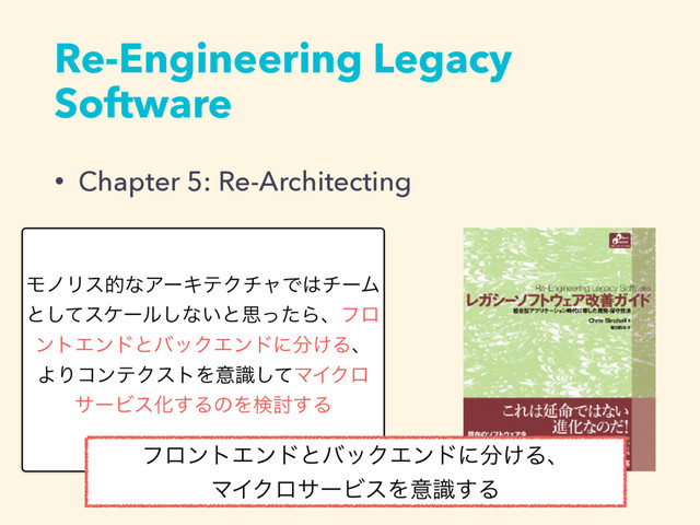 Re-Engineering Legacy
Software
• Chapter 5: Re-Architecting
ϞϊϦεతͳΞʔΩςΫνϟͰ͸νʔϜ
ͱͯ͠εέʔϧ͠ͳ͍ͱࢥͬͨΒɺϑϩ
ϯτΤϯυͱόοΫΤϯυʹ෼͚Δɺ
ΑΓίϯςΫετΛҙࣝͯ͠ϚΠΫϩ
αʔϏεԽ͢ΔͷΛݕ౼͢Δ
ϑϩϯτΤϯυͱόοΫΤϯυʹ෼͚Δɺ
ϚΠΫϩαʔϏεΛҙࣝ͢Δ
