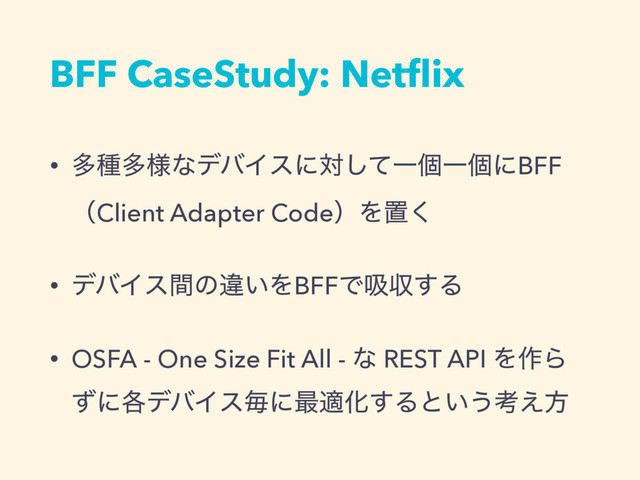 BFF CaseStudy: Netﬂix
• ଟछଟ༷ͳσόΠεʹରͯ͠ҰݸҰݸʹBFF
ʢClient Adapter CodeʣΛஔ͘
• σόΠεؒͷҧ͍ΛBFFͰٵऩ͢Δ
• OSFA - One Size Fit All - ͳ REST API Λ࡞Β
ͣʹ֤σόΠεຖʹ࠷దԽ͢Δͱ͍͏ߟ͑ํ
