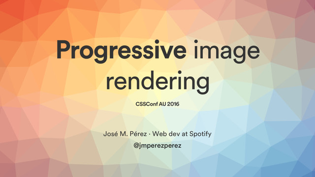 Progressive image
rendering
CSSConf AU 2016
José M. Pérez · Web dev at Spotify
@jmperezperez
