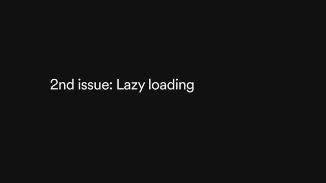 2nd issue: Lazy loading
