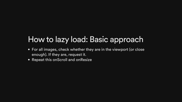 How to lazy load: Basic approach
For all images, check whether they are in the viewport (or close
enough). If they are, request it.
Repeat this onScroll and onResize
