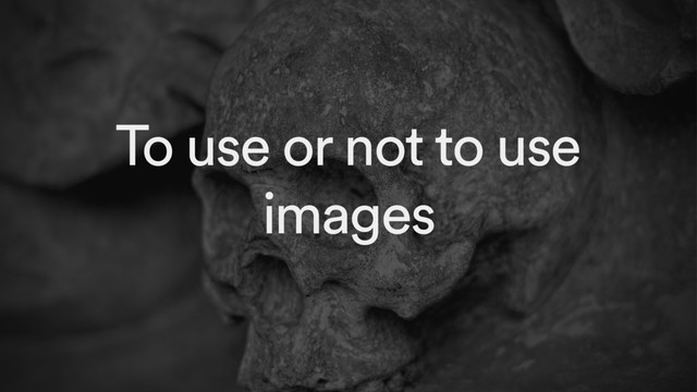 To use or not to use
images
