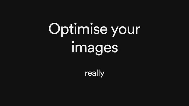Optimise your
images
really
