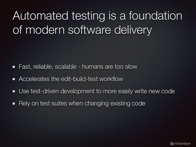 @crichardson
Automated testing is a foundation
of modern software delivery
Fast, reliable, scalable - humans are too slow


Accelerates the edit-build-test work
fl
ow


Use test-driven development to more easily write new code


Rely on test suites when changing existing code
