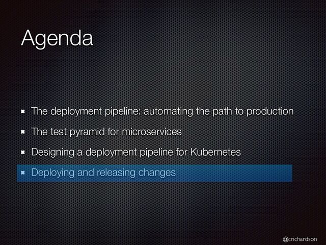 @crichardson
Agenda
The deployment pipeline: automating the path to production


The test pyramid for microservices


Designing a deployment pipeline for Kubernetes


Deploying and releasing changes

