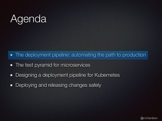 @crichardson
Agenda
The deployment pipeline: automating the path to production


The test pyramid for microservices


Designing a deployment pipeline for Kubernetes


Deploying and releasing changes safely
