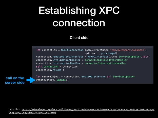 Establishing XPC
connection
Details: https://developer.apple.com/library/archive/documentation/MacOSX/Conceptual/BPSystemStartup/
Chapters/CreatingXPCServices.html
Client side
call on the
server side

