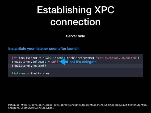 Establishing XPC
connection
Details: https://developer.apple.com/library/archive/documentation/MacOSX/Conceptual/BPSystemStartup/
Chapters/CreatingXPCServices.html
Server side
Instantiate your listener soon after launch:
set it's delegate
