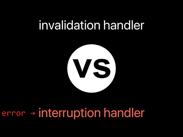 invalidation handler
interruption handler
error →
