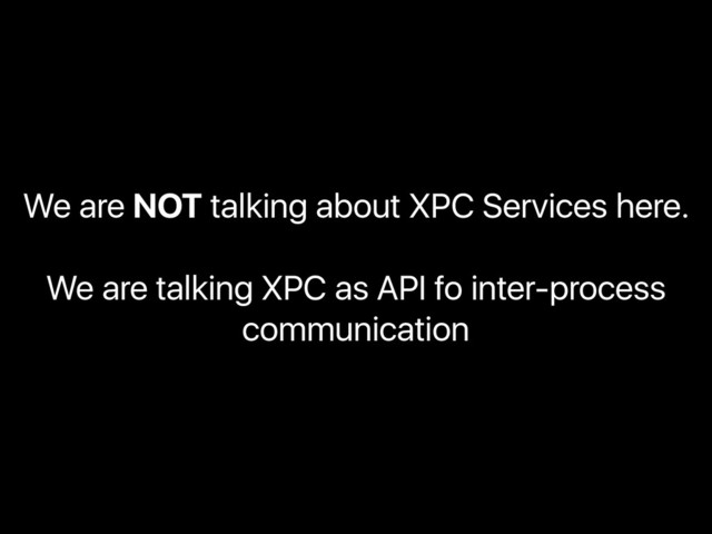 We are NOT talking about XPC Services here.
We are talking XPC as API fo inter-process
communication
