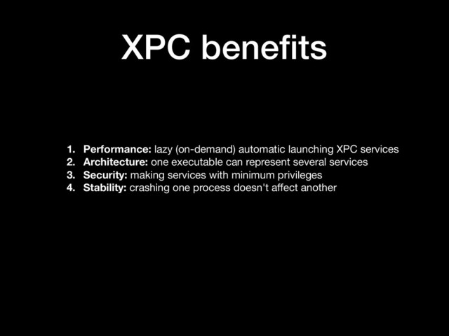 XPC beneﬁts
1. Performance: lazy (on-demand) automatic launching XPC services

2. Architecture: one executable can represent several services

3. Security: making services with minimum privileges

4. Stability: crashing one process doesn't aﬀect another
