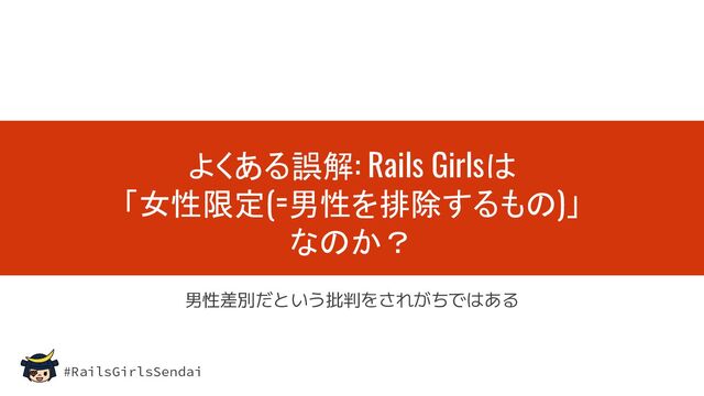#RailsGirlsSendai
よくある誤解: Rails Girlsは
「女性限定(=男性を排除するもの)」
なのか？
男性差別だという批判をされがちではある
