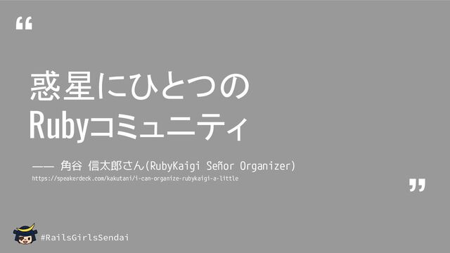 “
”
#RailsGirlsSendai
惑星にひとつの
Rubyコミュニティ
―― 角谷 信太郎さん(RubyKaigi Señor Organizer)
https://speakerdeck.com/kakutani/i-can-organize-rubykaigi-a-little

