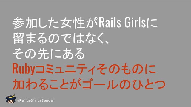 #RailsGirlsSendai
参加した女性がRails Girlsに
留まるのではなく、
その先にある
Rubyコミュニティそのものに
加わることがゴールのひとつ
