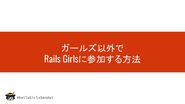 #RailsGirlsSendai
ガールズ以外で
Rails Girlsに参加する方法

