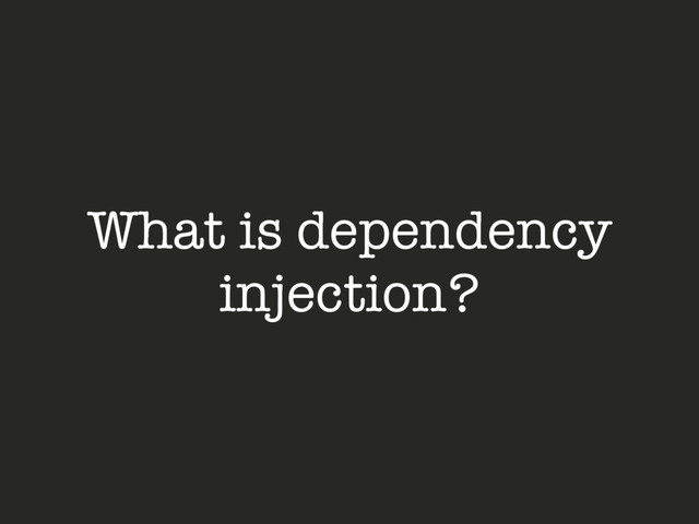 What is dependency
injection?
