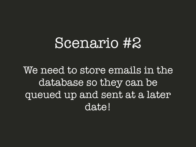 Scenario #2
We need to store emails in the
database so they can be
queued up and sent at a later
date!

