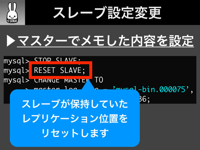 mysql> STOP SLAVE;
mysql> RESET SLAVE;
mysql> CHANGE MASTER TO
-> master_log_file = ’mysql-bin.000075’,
-> master_log_pos = 588201136;
ɹεϨʔϒઃఆมߋ
⾣ϚελʔͰϝϞͨ͠಺༰Λઃఆ
εϨʔϒ͕อ͍࣋ͯͨ͠
ϨϓϦέʔγϣϯҐஔΛ
Ϧηοτ͠·͢
