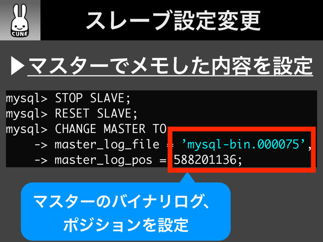 mysql> STOP SLAVE;
mysql> RESET SLAVE;
mysql> CHANGE MASTER TO
-> master_log_file = ’mysql-bin.000075’,
-> master_log_pos = 588201136;
ɹεϨʔϒઃఆมߋ
⾣ϚελʔͰϝϞͨ͠಺༰Λઃఆ
ϚελʔͷόΠφϦϩάɺ
ϙδγϣϯΛઃఆ
