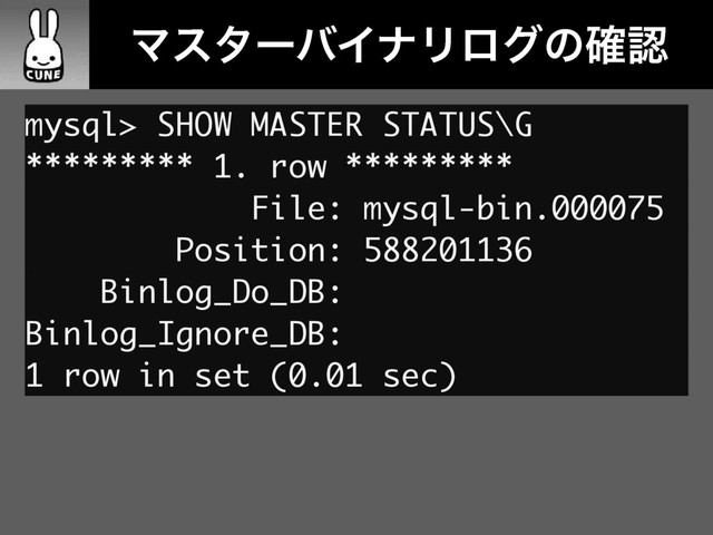 ɹɹϚελʔόΠφϦϩάͷ֬ೝ
mysql> SHOW MASTER STATUS\G
********* 1. row *********
File: mysql-bin.000075
Position: 588201136
Binlog_Do_DB:
Binlog_Ignore_DB:
1 row in set (0.01 sec)
