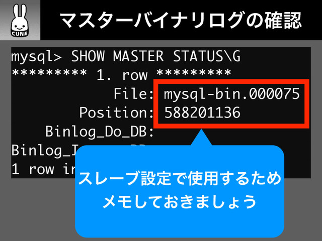 ɹɹϚελʔόΠφϦϩάͷ֬ೝ
mysql> SHOW MASTER STATUS\G
********* 1. row *********
File: mysql-bin.000075
Position: 588201136
Binlog_Do_DB:
Binlog_Ignore_DB:
1 row in set (0.01 sec)
εϨʔϒઃఆͰ࢖༻͢ΔͨΊ
ϝϞ͓͖ͯ͠·͠ΐ͏
