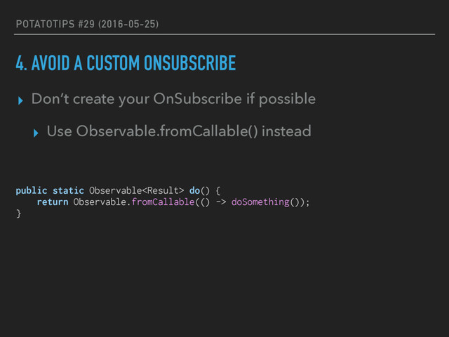 POTATOTIPS #29 (2016-05-25)
4. AVOID A CUSTOM ONSUBSCRIBE
public static Observable do() {
return Observable.fromCallable(() -> doSomething());
}
▸ Don’t create your OnSubscribe if possible
▸ Use Observable.fromCallable() instead
