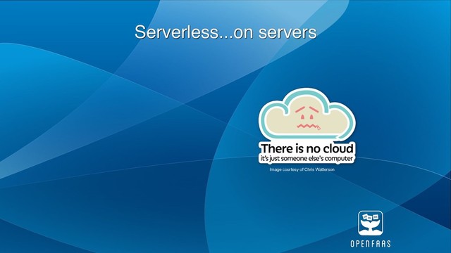 Serverless...on servers
Image courtesy of Chris Watterson
