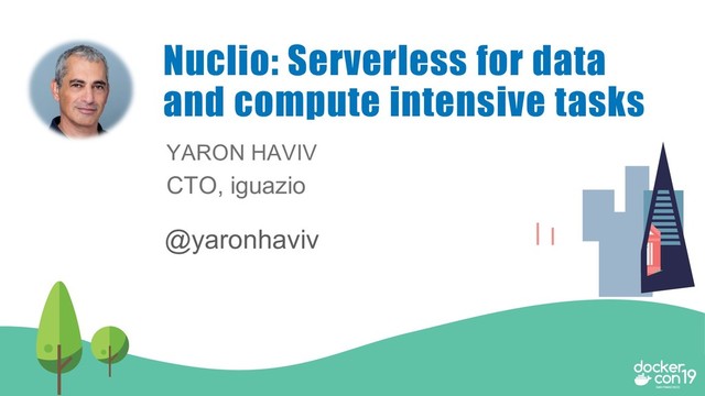 YARON HAVIV
CTO, iguazio
Nuclio: Serverless for data
and compute intensive tasks
@yaronhaviv
