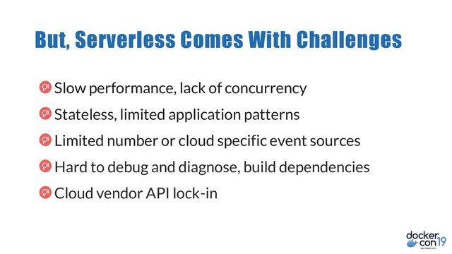 But, Serverless Comes With Challenges
Slow performance, lack of concurrency
Stateless, limited application patterns
Limited number or cloud specific event sources
Hard to debug and diagnose, build dependencies
Cloud vendor API lock-in
