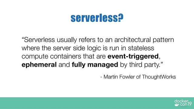 “Serverless usually refers to an architectural pattern
where the server side logic is run in stateless
compute containers that are event-triggered,
ephemeral and fully managed by third party.”
- Martin Fowler of ThoughtWorks
serverless?
