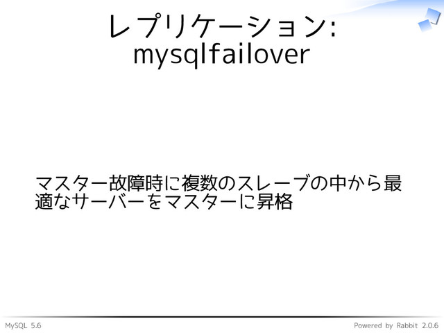 MySQL 5.6 Powered by Rabbit 2.0.6
レプリケーション:
mysqlfailover
マスター故障時に複数のスレーブの中から最
適なサーバーをマスターに昇格
