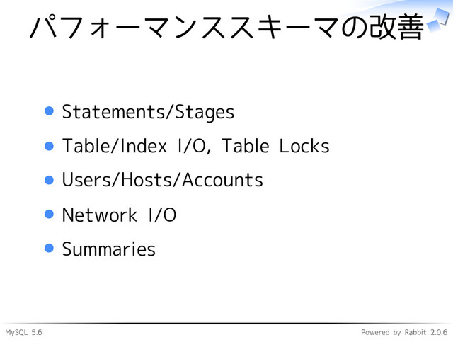 MySQL 5.6 Powered by Rabbit 2.0.6
パフォーマンススキーマの改善
Statements/Stages
Table/Index I/O, Table Locks
Users/Hosts/Accounts
Network I/O
Summaries
