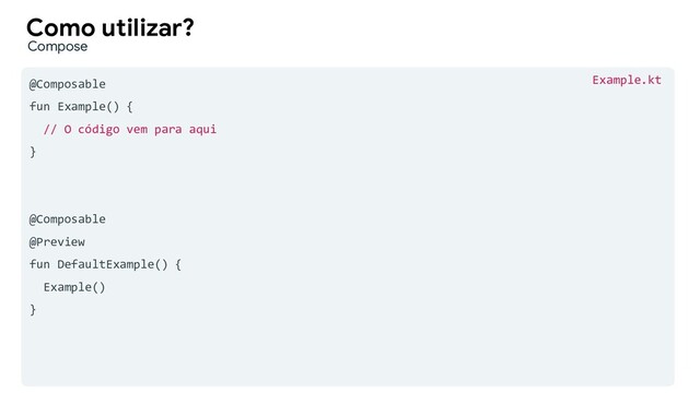 @Composable
fun Example() {
// O código vem para aqui
}
@Composable
@Preview
fun DefaultExample() {
Example()
}
Como utilizar?
Compose
Example.kt
