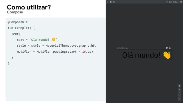 @Composable
fun Example() {
Text(
text = "Olá mundo! ",
style = style = MaterialTheme.typography.h5,
modifier = Modifier.padding(start = 16.dp)
)
}
Como utilizar?
Example.kt
Compose
