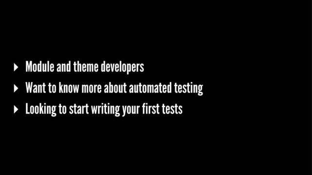 ▸ Module and theme developers
▸ Want to know more about automated testing
▸ Looking to start writing your first tests
