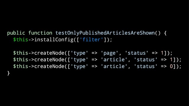 public function testOnlyPublishedArticlesAreShown() {
$this->installConfig(['filter']);
$this->createNode(['type' => 'page', 'status' => 1]);
$this->createNode(['type' => 'article', 'status' => 1]);
$this->createNode(['type' => 'article', 'status' => 0]);
}
