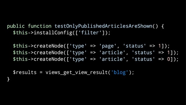 public function testOnlyPublishedArticlesAreShown() {
$this->installConfig(['filter']);
$this->createNode(['type' => 'page', 'status' => 1]);
$this->createNode(['type' => 'article', 'status' => 1]);
$this->createNode(['type' => 'article', 'status' => 0]);
$results = views_get_view_result('blog');
}
