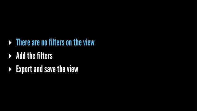 ▸ There are no filters on the view
▸ Add the filters
▸ Export and save the view
