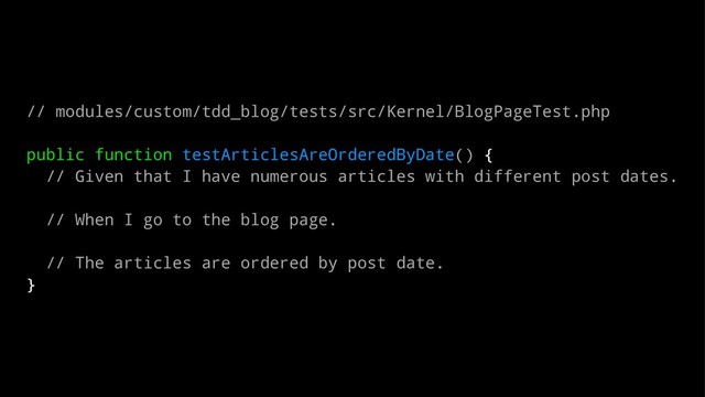 // modules/custom/tdd_blog/tests/src/Kernel/BlogPageTest.php
public function testArticlesAreOrderedByDate() {
// Given that I have numerous articles with different post dates.
// When I go to the blog page.
// The articles are ordered by post date.
}
