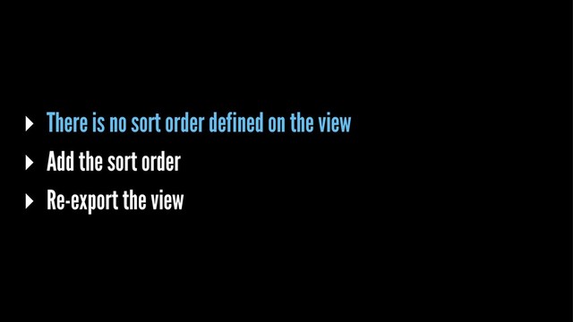 ▸ There is no sort order defined on the view
▸ Add the sort order
▸ Re-export the view
