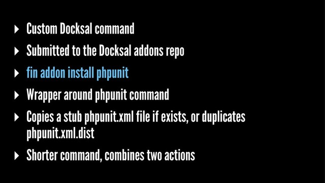 ▸ Custom Docksal command
▸ Submitted to the Docksal addons repo
▸ fin addon install phpunit
▸ Wrapper around phpunit command
▸ Copies a stub phpunit.xml file if exists, or duplicates
phpunit.xml.dist
▸ Shorter command, combines two actions
