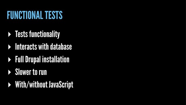 FUNCTIONAL TESTS
▸ Tests functionality
▸ Interacts with database
▸ Full Drupal installation
▸ Slower to run
▸ With/without JavaScript
