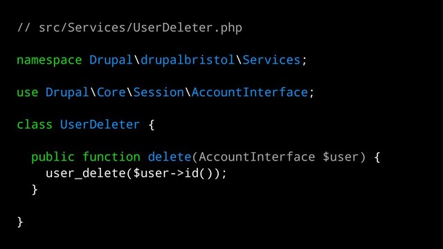 // src/Services/UserDeleter.php
namespace Drupal\drupalbristol\Services;
use Drupal\Core\Session\AccountInterface;
class UserDeleter {
public function delete(AccountInterface $user) {
user_delete($user->id());
}
}
